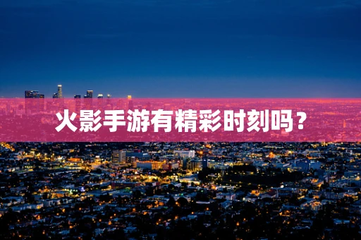 火影手游有精彩时刻吗？