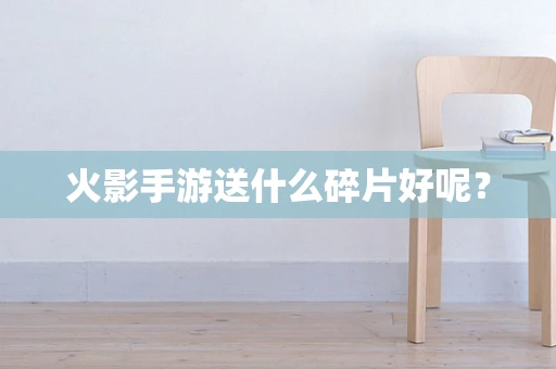 火影手游送什么碎片好呢？