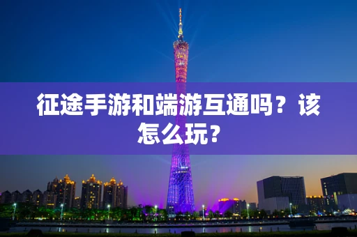 征途手游和端游互通吗？该怎么玩？