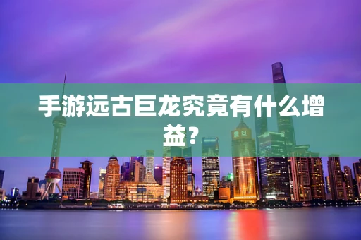 手游远古巨龙究竟有什么增益？