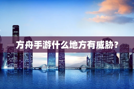 方舟手游什么地方有威胁？