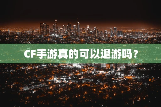 CF手游真的可以退游吗？