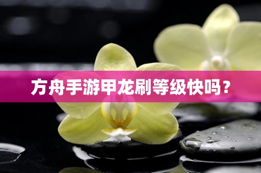 方舟手游甲龙刷等级快吗？