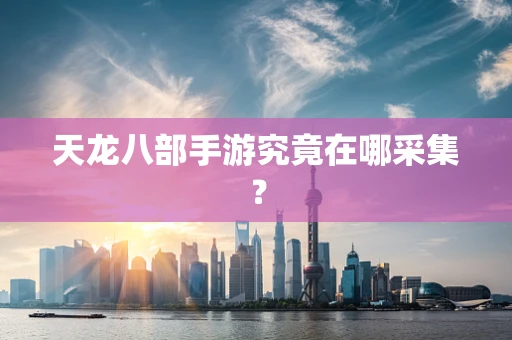 天龙八部手游究竟在哪采集？