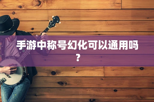 手游中称号幻化可以通用吗？