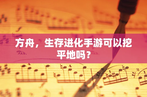 方舟，生存进化手游可以挖平地吗？