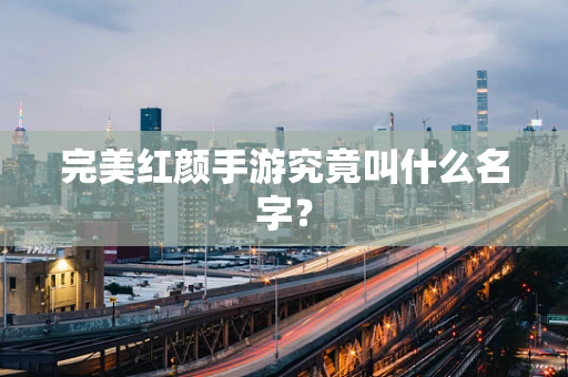 完美红颜手游究竟叫什么名字？