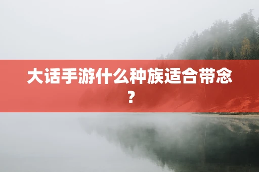 大话手游什么种族适合带念？