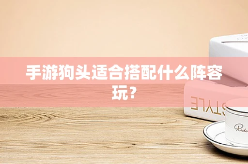 手游狗头适合搭配什么阵容玩？