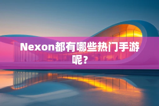 Nexon都有哪些热门手游呢？