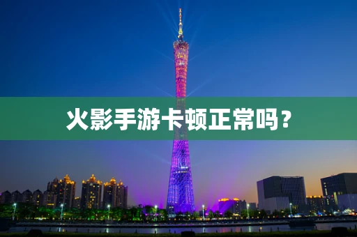 火影手游卡顿正常吗？