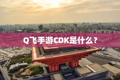 Q飞手游CDK是什么？