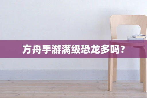 方舟手游满级恐龙多吗？
