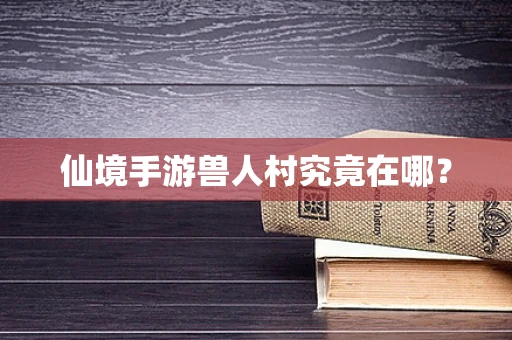 仙境手游兽人村究竟在哪？