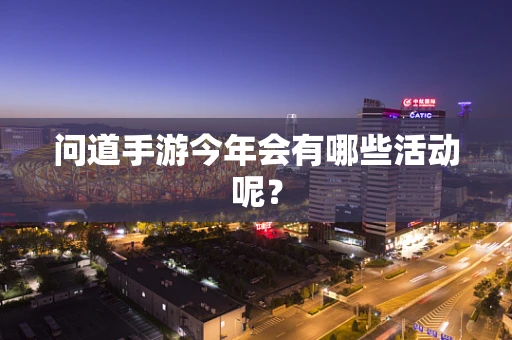 问道手游今年会有哪些活动呢？