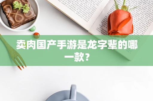 卖肉国产手游是龙字辈的哪一款？
