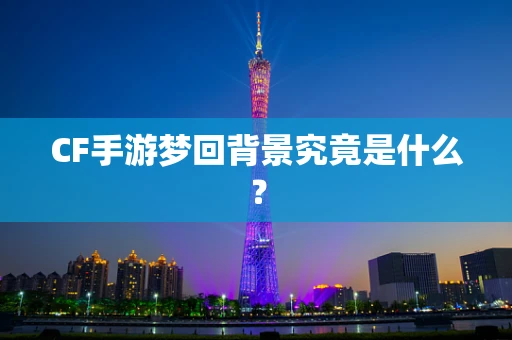CF手游梦回背景究竟是什么？
