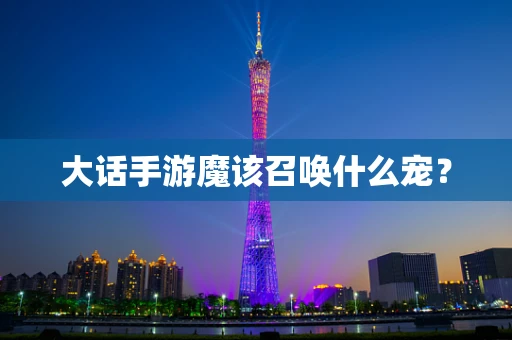 大话手游魔该召唤什么宠？