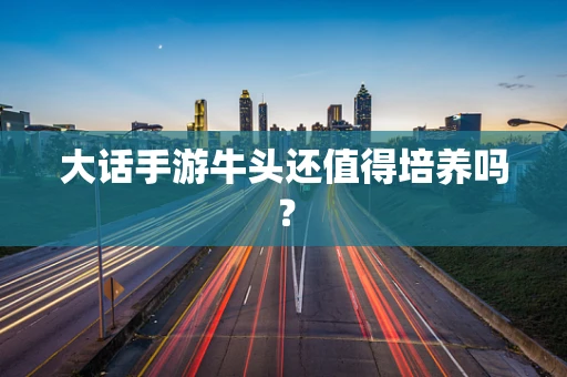 大话手游牛头还值得培养吗？