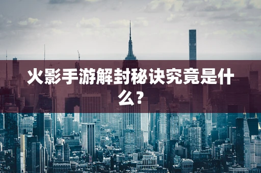 火影手游解封秘诀究竟是什么？
