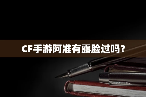 CF手游阿准有露脸过吗？