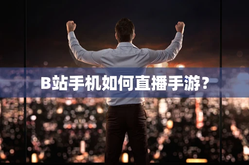 B站手机如何直播手游？