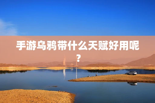 手游乌鸦带什么天赋好用呢？