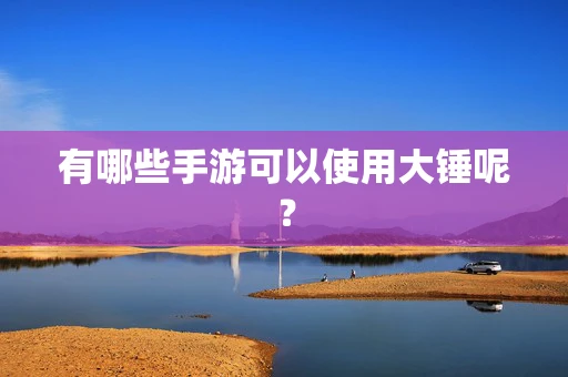 有哪些手游可以使用大锤呢？