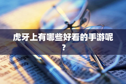 虎牙上有哪些好看的手游呢？
