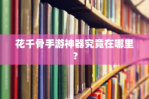 花千骨手游神器究竟在哪里？