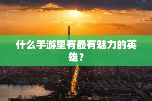 什么手游里有最有魅力的英雄？