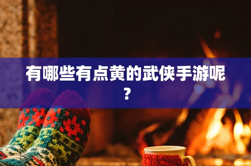 有哪些有点黄的武侠手游呢？