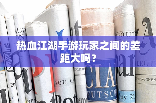 热血江湖手游玩家之间的差距大吗？