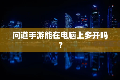 问道手游能在电脑上多开吗？