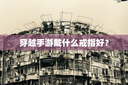 穿越手游戴什么戒指好？