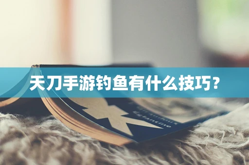 天刀手游钓鱼有什么技巧？