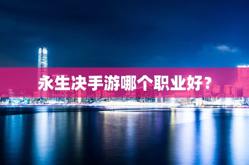 永生决手游哪个职业好？