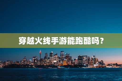 穿越火线手游能跑酷吗？