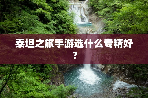 泰坦之旅手游选什么专精好？