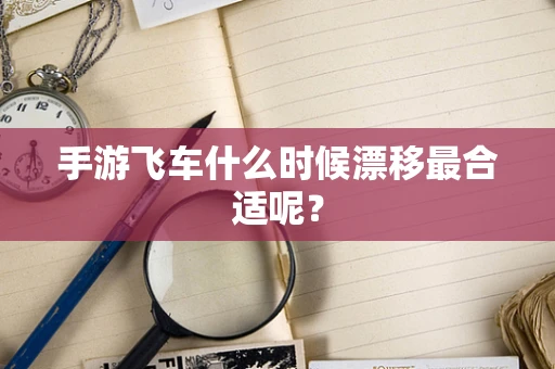 手游飞车什么时候漂移最合适呢？