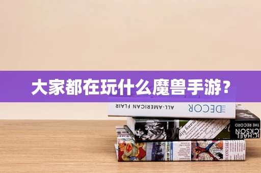 大家都在玩什么魔兽手游？