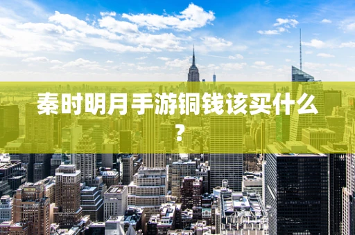 秦时明月手游铜钱该买什么？