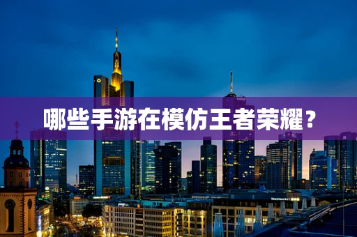 哪些手游在模仿王者荣耀？