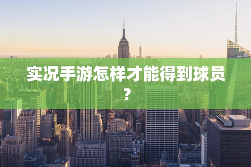 实况手游怎样才能得到球员？