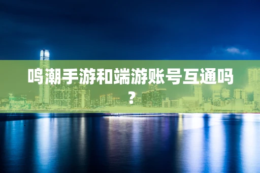 鸣潮手游和端游账号互通吗？