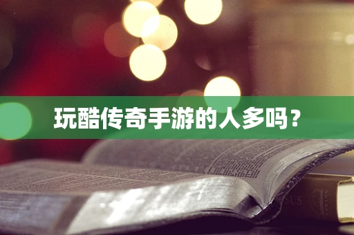 玩酷传奇手游的人多吗？