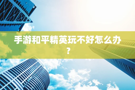 手游和平精英玩不好怎么办？