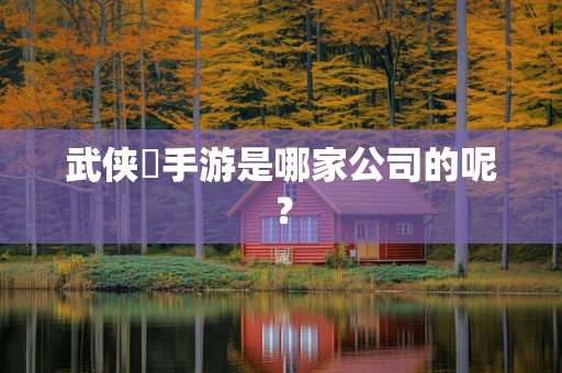 武侠乂手游是哪家公司的呢？