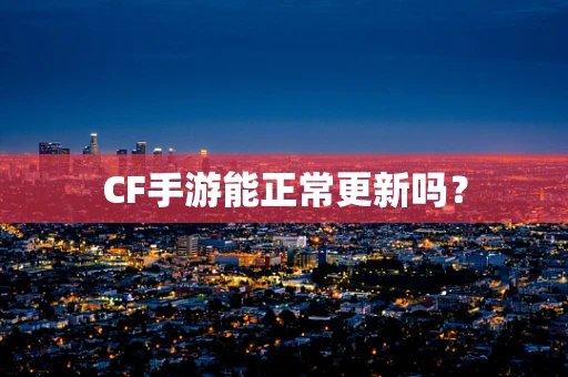 CF手游能正常更新吗？