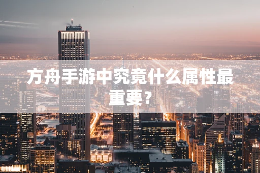 方舟手游中究竟什么属性最重要？